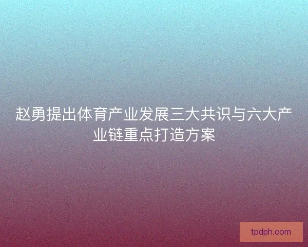 赵勇提出体育产业发展三大共识与六大产业链重点打造方案