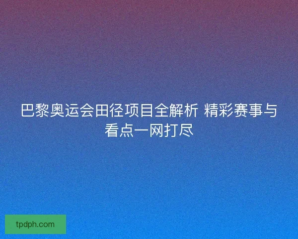 巴黎奥运会田径项目全解析 精彩赛事与看点一网打尽
