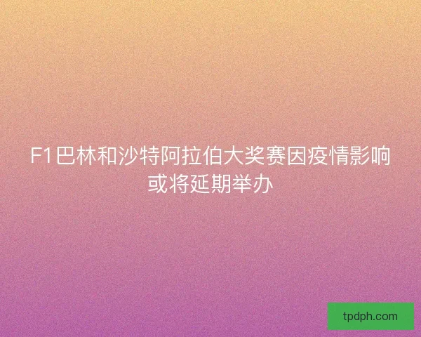 F1巴林和沙特阿拉伯大奖赛因疫情影响或将延期举办