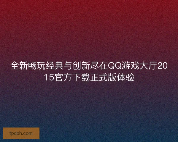 全新畅玩经典与创新尽在QQ游戏大厅2015官方下载正式版体验